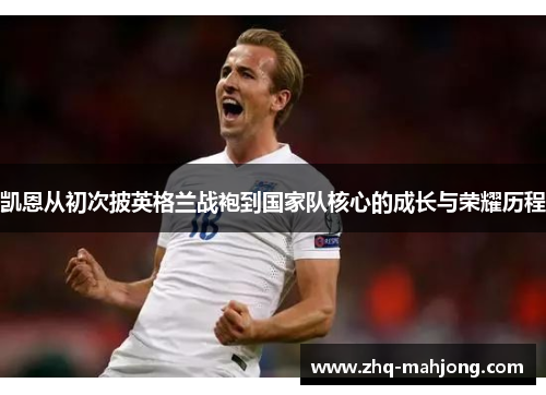 凯恩从初次披英格兰战袍到国家队核心的成长与荣耀历程