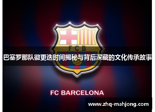 巴塞罗那队徽更迭时间揭秘与背后深藏的文化传承故事