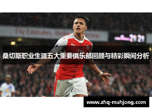 桑切斯职业生涯五大重要俱乐部回顾与精彩瞬间分析