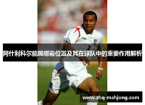 阿什利科尔能踢哪些位置及其在球队中的重要作用解析