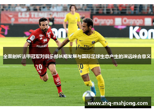全面剖析法甲冠军对俱乐部长期发展与国际足球生态产生的深远综合意义 全面剖析法甲冠军对俱乐部长期发展与国际足球生态产生的深远综合意义