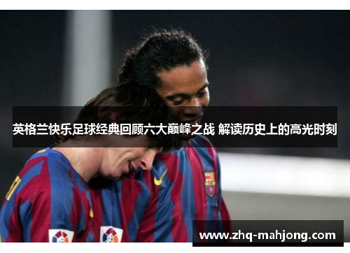 英格兰快乐足球经典回顾六大巅峰之战 解读历史上的高光时刻 英格兰快乐足球经典回顾六大巅峰之战 解读历史上的高光时刻