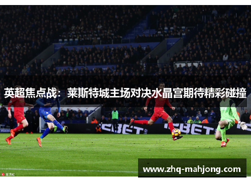 英超焦点战:莱斯特城主场对决水晶宫期待精彩碰撞 英超焦点战:莱斯特城主场对决水晶宫期待精彩碰撞
