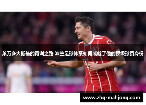 莱万多夫斯基的青训之路 波兰足球体系如何成就了他的顶级球员身份