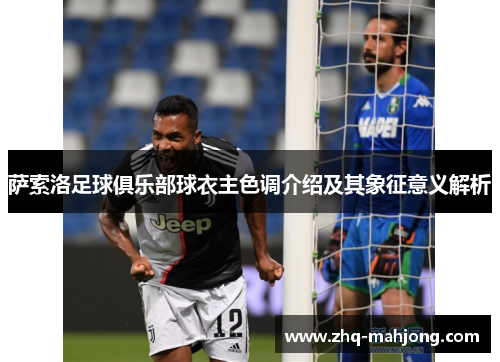 萨索洛足球俱乐部球衣主色调介绍及其象征意义解析 萨索洛足球俱乐部球衣主色调介绍及其象征意义解析