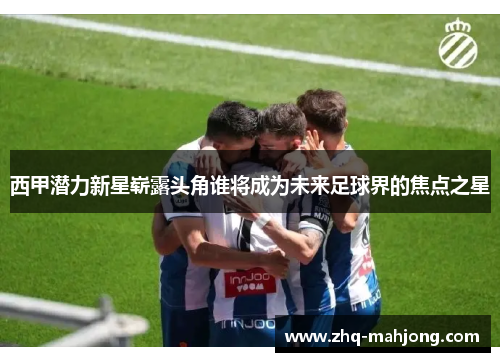 西甲潜力新星崭露头角谁将成为未来足球界的焦点之星 西甲潜力新星崭露头角谁将成为未来足球界的焦点之星