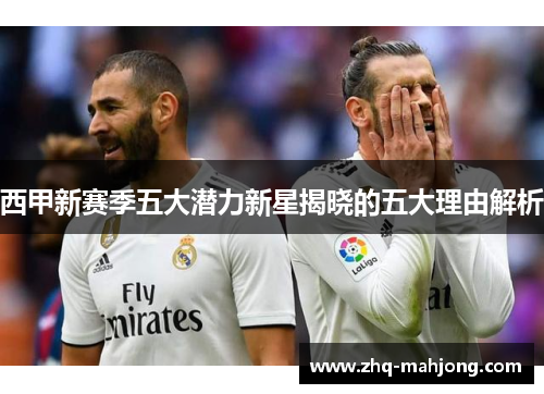 西甲新赛季五大潜力新星揭晓的五大理由解析