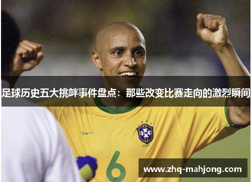 足球历史五大挑衅事件盘点：那些改变比赛走向的激烈瞬间
