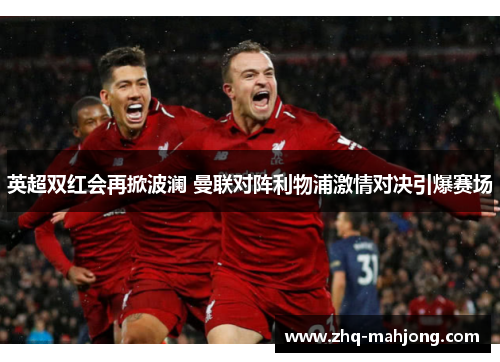 英超双红会再掀波澜 曼联对阵利物浦激情对决引爆赛场 英超双红会再掀波澜 曼联对阵利物浦激情对决引爆赛场