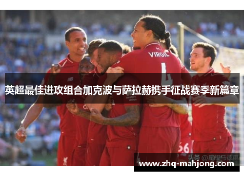 英超最佳进攻组合加克波与萨拉赫携手征战赛季新篇章