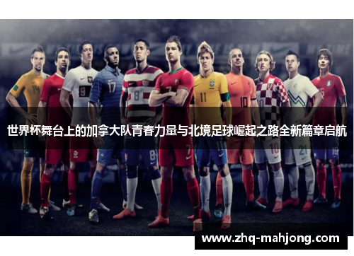 世界杯舞台上的加拿大队青春力量与北境足球崛起之路全新篇章启航 世界杯舞台上的加拿大队青春力量与北境足球崛起之路全新篇章启航