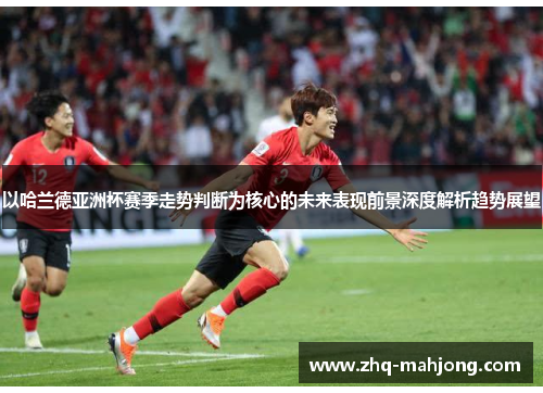 以哈兰德亚洲杯赛季走势判断为核心的未来表现前景深度解析趋势展望 以哈兰德亚洲杯赛季走势判断为核心的未来表现前景深度解析趋势展望