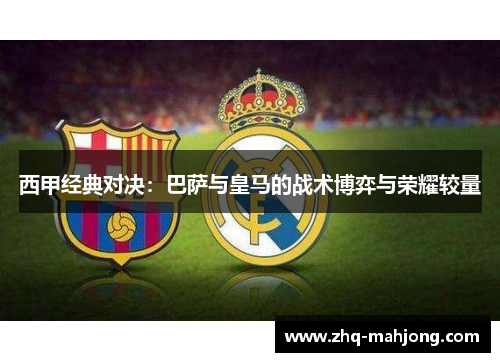 西甲经典对决:巴萨与皇马的战术博弈与荣耀较量 西甲经典对决:巴萨与皇马的战术博弈与荣耀较量