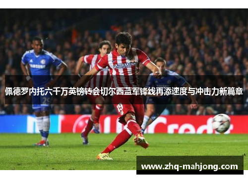 佩德罗内托六千万英镑转会切尔西蓝军锋线再添速度与冲击力新篇章 佩德罗内托六千万英镑转会切尔西蓝军锋线再添速度与冲击力新篇章