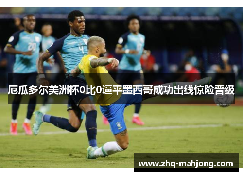 厄瓜多尔美洲杯0比0逼平墨西哥成功出线惊险晋级