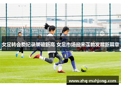 女足转会费纪录屡破新高 女足市场迎来蓬勃发展新篇章