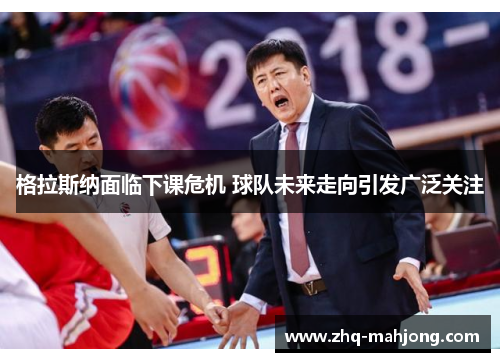 格拉斯纳面临下课危机 球队未来走向引发广泛关注