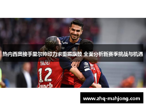 热内西奥接手里尔帅印力求重振旗鼓 全面分析新赛季挑战与机遇 热内西奥接手里尔帅印力求重振旗鼓 全面分析新赛季挑战与机遇