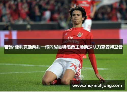 若昂·菲利克斯两射一传闪耀蒙特惠奇主场助球队力克安特卫普