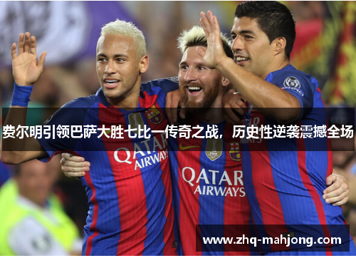 费尔明引领巴萨大胜七比一传奇之战，历史性逆袭震撼全场