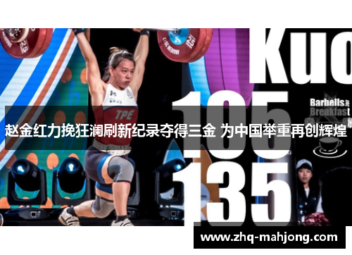 赵金红力挽狂澜刷新纪录夺得三金 为中国举重再创辉煌