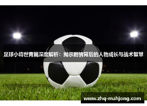 足球小将世青篇深度解析：揭示剧情背后的人物成长与战术智慧
