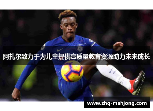 阿扎尔致力于为儿童提供高质量教育资源助力未来成长 阿扎尔致力于为儿童提供高质量教育资源助力未来成长