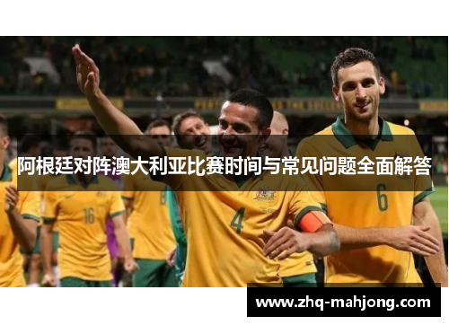 阿根廷对阵澳大利亚比赛时间与常见问题全面解答 阿根廷对阵澳大利亚比赛时间与常见问题全面解答