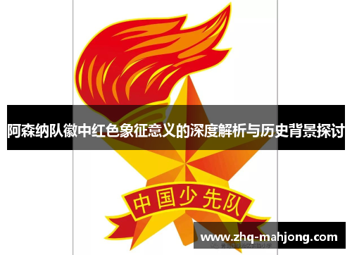 阿森纳队徽中红色象征意义的深度解析与历史背景探讨 阿森纳队徽中红色象征意义的深度解析与历史背景探讨