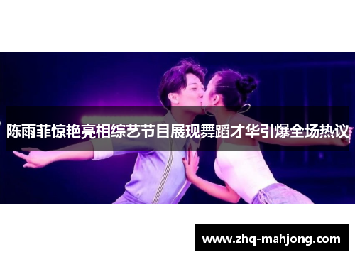 陈雨菲惊艳亮相综艺节目展现舞蹈才华引爆全场热议 陈雨菲惊艳亮相综艺节目展现舞蹈才华引爆全场热议