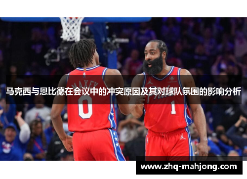马克西与恩比德在会议中的冲突原因及其对球队氛围的影响分析 马克西与恩比德在会议中的冲突原因及其对球队氛围的影响分析