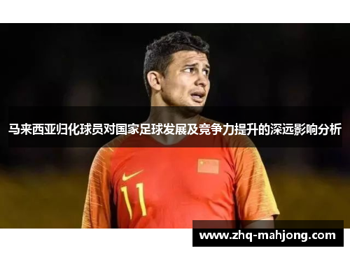马来西亚归化球员对国家足球发展及竞争力提升的深远影响分析