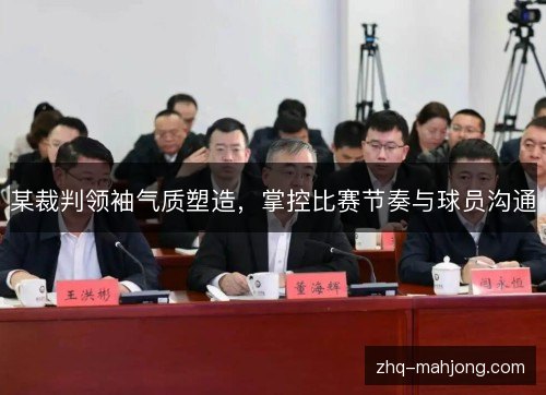 某裁判领袖气质塑造,掌控比赛节奏与球员沟通 某裁判领袖气质塑造,掌控比赛节奏与球员沟通