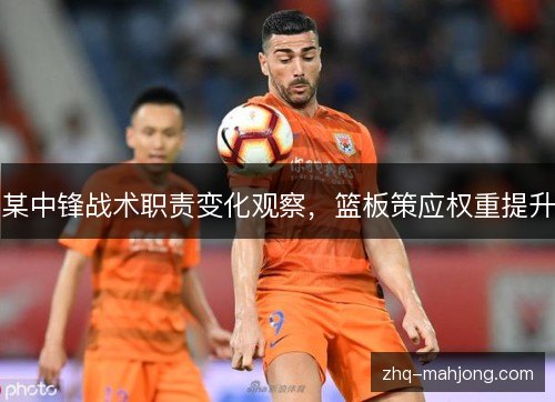 某中锋战术职责变化观察,篮板策应权重提升 某中锋战术职责变化观察,篮板策应权重提升